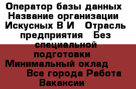 Оператор базы данных › Название организации ­ Искусных В.И › Отрасль предприятия ­ Без специальной подготовки › Минимальный оклад ­ 16 000 - Все города Работа » Вакансии   